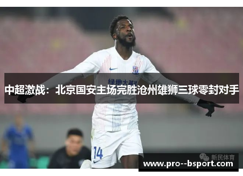 中超激战：北京国安主场完胜沧州雄狮三球零封对手