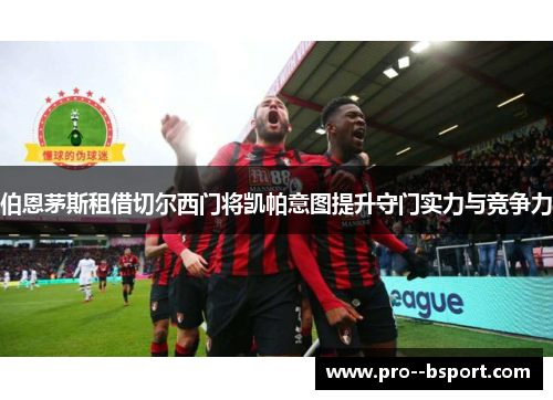 伯恩茅斯租借切尔西门将凯帕意图提升守门实力与竞争力