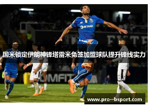 国米锁定伊朗神锋塔雷米免签加盟球队提升锋线实力