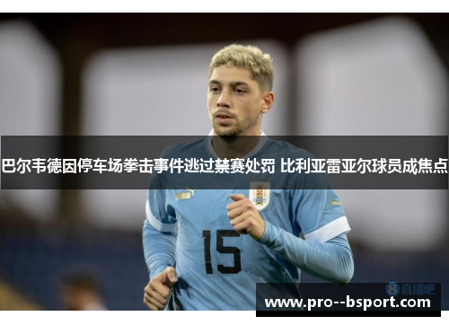 巴尔韦德因停车场拳击事件逃过禁赛处罚 比利亚雷亚尔球员成焦点 巴尔韦德因停车场拳击事件逃过禁赛处罚 比利亚雷亚尔球员成焦点