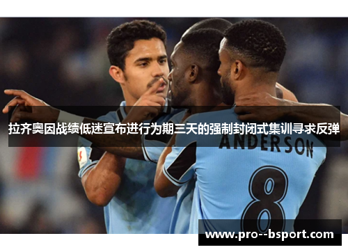 拉齐奥因战绩低迷宣布进行为期三天的强制封闭式集训寻求反弹