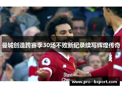 曼城创造跨赛季30场不败新纪录续写辉煌传奇 曼城创造跨赛季30场不败新纪录续写辉煌传奇