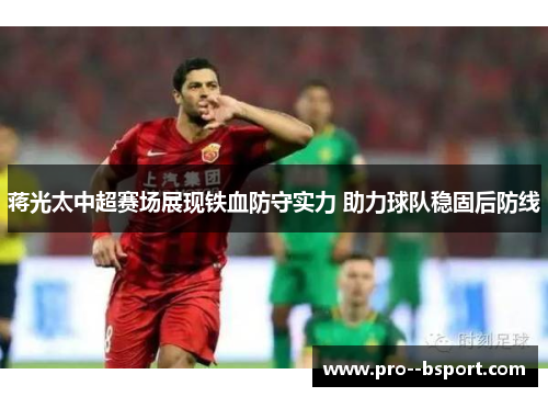 蒋光太中超赛场展现铁血防守实力 助力球队稳固后防线 蒋光太中超赛场展现铁血防守实力 助力球队稳固后防线