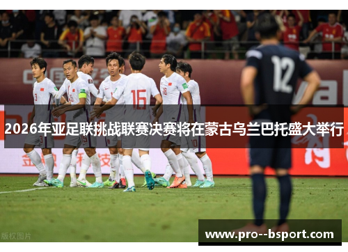 2026年亚足联挑战联赛决赛将在蒙古乌兰巴托盛大举行 2026年亚足联挑战联赛决赛将在蒙古乌兰巴托盛大举行