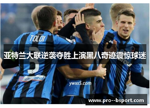 亚特兰大联逆袭夺胜上演黑八奇迹震惊球迷