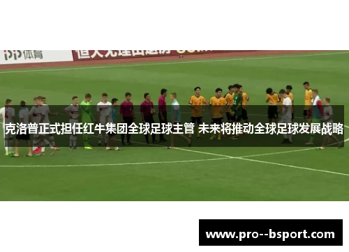 克洛普正式担任红牛集团全球足球主管 未来将推动全球足球发展战略