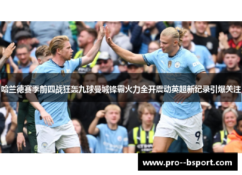 哈兰德赛季前四战狂轰九球曼城锋霸火力全开震动英超新纪录引爆关注 哈兰德赛季前四战狂轰九球曼城锋霸火力全开震动英超新纪录引爆关注