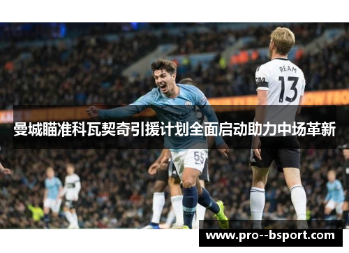 曼城瞄准科瓦契奇引援计划全面启动助力中场革新