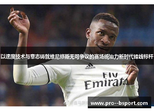 以速度技术与意志铸就维尼修斯无可争议的赛场统治力新时代锋线标杆