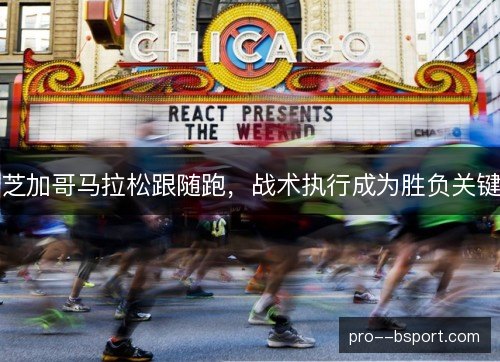 芝加哥马拉松跟随跑,战术执行成为胜负关键 芝加哥马拉松跟随跑,战术执行成为胜负关键