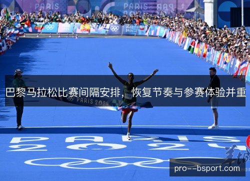 巴黎马拉松比赛间隔安排,恢复节奏与参赛体验并重 巴黎马拉松比赛间隔安排,恢复节奏与参赛体验并重