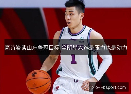 高诗岩谈山东争冠目标 全明星入选是压力也是动力